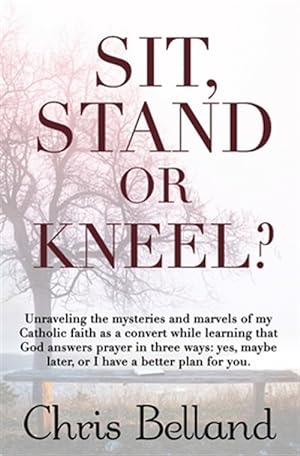Seller image for Sit, Stand or Kneel?: Unraveling the mysteries and marvels of my Catholic faith as a convert while learning that God answers prayer in three for sale by GreatBookPricesUK