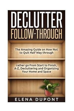 Bild des Verkufers fr Declutter Follow-through : The Amazing Guide on How Not to Quit Half Way Through Rather Go from Start to Finish, A-z Decluttering and Organizing Your Home and Space zum Verkauf von GreatBookPricesUK