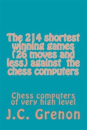 Image du vendeur pour 214 Shortest Winning Chess Games 26 Moves and Less Against the Chess Computers : Chess Computers of Very High Level mis en vente par GreatBookPrices