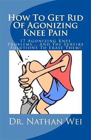 Seller image for How to Get Rid of Agonizing Knee Pain : 17 Agonizing Knee Problems and the Surfire Solutions to Erase Them! for sale by GreatBookPrices