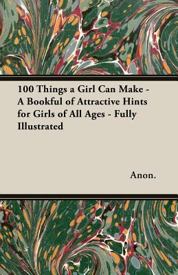 Seller image for 100 Things a Girl Can Make - A Bookful of Attractive Hints for Girls of All Ages - Fully Illustrated (Paperback or Softback) for sale by BargainBookStores