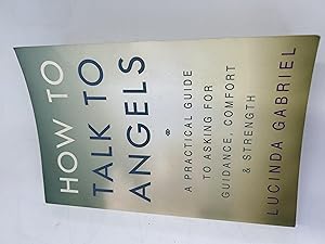 How to Talk to Angels: A Practical Guide to Asking for Guidance, Comfort & Strength