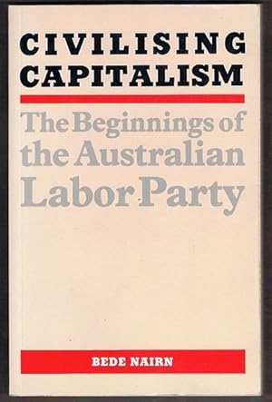 Seller image for Civilising Capitalism: The Beginnings of the Australian Labor Party for sale by Fine Print Books (ABA)