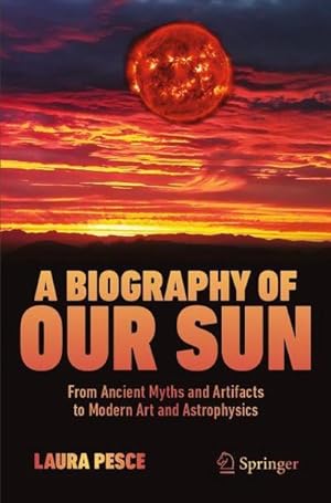 Bild des Verkufers fr A Biography of Our Sun : From Ancient Myths and Artifacts to Modern Art and Astrophysics zum Verkauf von AHA-BUCH GmbH