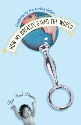 Imagen del vendedor de How My Breasts Saved the World: Misadventures of a Nursing Mother a la venta por The Book House, Inc.  - St. Louis