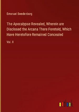 Seller image for The Apocalypse Revealed, Wherein are Disclosed the Arcana There Foretold, Which Have Heretofore Remained Concealed : Vol. II for sale by AHA-BUCH GmbH