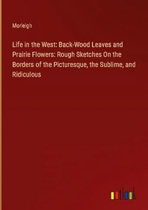 Seller image for Life in the West: Back-Wood Leaves and Prairie Flowers: Rough Sketches On the Borders of the Picturesque, the Sublime, and Ridiculous for sale by AHA-BUCH GmbH