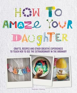 Image du vendeur pour How to Amaze Your Daughter : Crafts, Recipes and Other Creative Experiences to Teach Her to See the Extraordinary in the Ordinary mis en vente par GreatBookPrices
