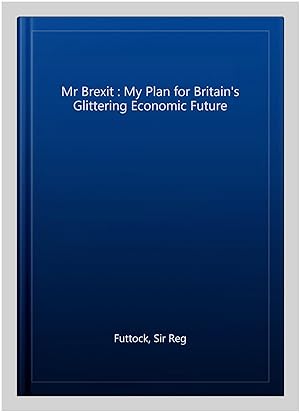 Imagen del vendedor de Mr Brexit : My Plan for Britain's Glittering Economic Future a la venta por GreatBookPrices