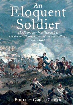 Bild des Verkufers fr An Eloquent Soldier: The Peninsular War Journals of Lieutenant Charles Crowe of the Inniskillings, 1812-14 zum Verkauf von WeBuyBooks