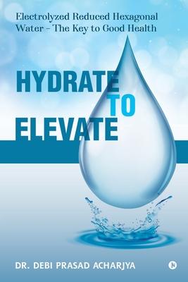 Bild des Verkufers fr Hydrate to Elevate: Electrolyzed Reduced Hexagonal Water - The Key to Good Health zum Verkauf von moluna