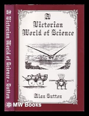Imagen del vendedor de A Victorian world of science : a collection of unusual items and anecdotes connected with ideas about science and its applications in Victorian times / Alan Sutton a la venta por MW Books Ltd.