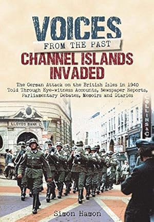 Bild des Verkufers fr Voices from the Past: Channel Islands Invaded: The German Attack on the British Isles in 1940 Told Through Eyewitness Accounts, Newspaper Reports, . Parliamentary Debates, Memoirs and Diaries zum Verkauf von WeBuyBooks