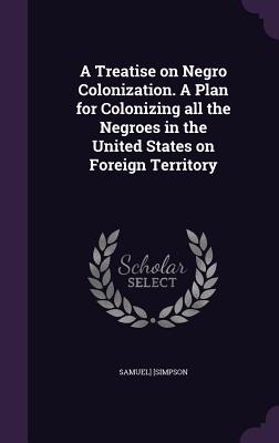 Seller image for A Treatise on Negro Colonization. A Plan for Colonizing all the Negroes in the United States on Foreign Territory (Hardback or Cased Book) for sale by BargainBookStores