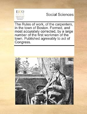 Bild des Verkufers fr The Rules of Work, of the Carpenters, in the Town of Boston. Formed, and Most Accurately Corrected, by a Large Number of the First Workmen of the Town (Paperback or Softback) zum Verkauf von BargainBookStores