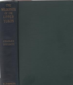 The Wilderness of the Upper Yukon. A Hunter's Explorations for Wild Sheep in Sub-Arctic Mountains