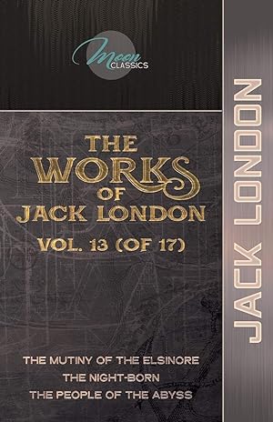 Imagen del vendedor de The Works of Jack London, Vol. 13 (of 17): The Mutiny of the Elsinore; The night-born; The People of the Abyss (Moon Classics) a la venta por Redux Books