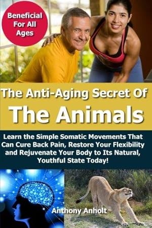 Seller image for Anti Aging Secret of the Animals: Learn the Simple Somatic Movements That Can Cure Back Pain, Restore Your Flexibility and Rejuvenate Your Body to Its Natural, Youthful State Today! for sale by WeBuyBooks 2