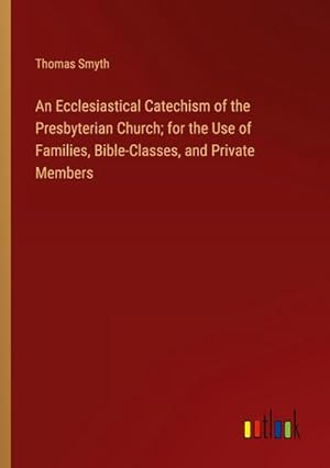 Imagen del vendedor de An Ecclesiastical Catechism of the Presbyterian Church; for the Use of Families, Bible-Classes, and Private Members a la venta por AHA-BUCH GmbH