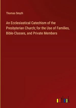 Image du vendeur pour An Ecclesiastical Catechism of the Presbyterian Church; for the Use of Families, Bible-Classes, and Private Members mis en vente par AHA-BUCH GmbH