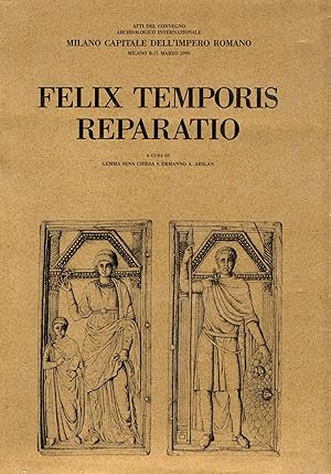 Felix Temporis reparatio. Atti del Convegno Archeologico Internazionale : Milano Capitale dell'Im...