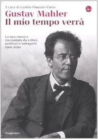 Gustav Mahler. Il mio tempo verrà. La sua musica raccontata da critici, scrittori e interpreti. 1...