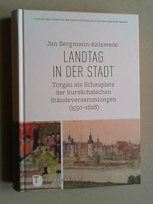 Landtag in der Stadt. Torgau als Schauplatz der kursächsischen Ständeversammlungen (1550 - 1628)....