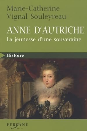 Anne d'Autriche : LA JEUNESSE D'UNE SOUVERAINE - Marie-Catherine Vignal Souleyreau