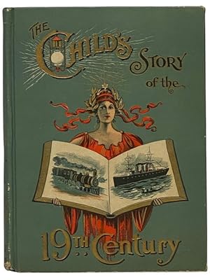 Image du vendeur pour The Child's Story of the 19th Century: A Marvelous Record of the World's Progress - The Wonderful Inventions in Steam and Electricity which have Changed all Methods of Manufacture and Modes of Life and Travel - The Great Discoveries of Science which have Revolutionized the World - The Exploration and Development of New Lands and Territory - The Increase in Population and Wealth - Great Wars of Europe and America with their Napoleon, Nelson, Wellington, Grant, Lee, Farragut, and Other Heroes of Land and Sea - Told in Easy Language and Charming way - All Stranger than Fiction and far more Fascinating. (One Hundred Years of the World's History) mis en vente par Yesterday's Muse, ABAA, ILAB, IOBA