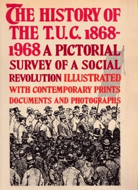 The history of the T.U.C. 1868-1968. A pictorial survey of a social revolution