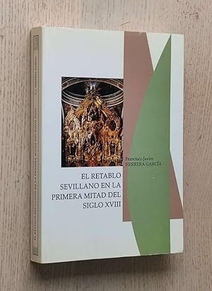 EL RETABLO SEVILLANO EN LA PRIMERA MITAD DEL SIGLO XVIII. Evolución y difusión del retablo de est...