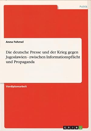 Die deutsche Presse und der Krieg gegen Jugoslawien - zwischen Informationspflicht und Propaganda.