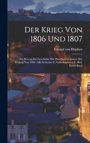 Bild des Verkufers fr Der Krieg von 1806 und 1807 : Ein Beitrag zur Geschichte der preuischen Armee: Der Feldzug von 1806: Mit Schlacht- u. Gefechtsplanen u. Beil, Erster Band zum Verkauf von AHA-BUCH GmbH