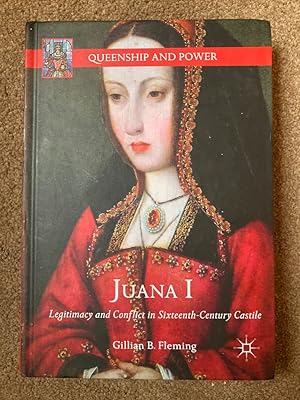 Juana I: Legitimacy and Conflict in Sixteenth-Century Castile (Queenship and Power)