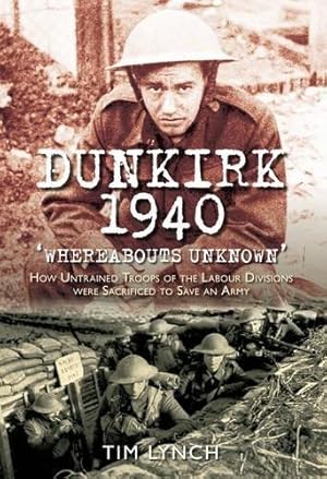 Bild des Verkufers fr Dunkirk 1940 'Whereabouts Unknown': How Untrained Troops of the Labour Division were Sacrificed to Save an Army zum Verkauf von WeBuyBooks