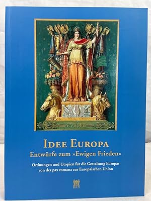 Idee Europa : Entwürfe zum "Ewigen Frieden" ; Ordnungen und Utopien für die Gestaltung Europas vo...