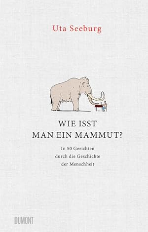 Wie isst man ein Mammut? : in 50 Gerichten durch die Geschichte der Menschheit. Uta Seeburg