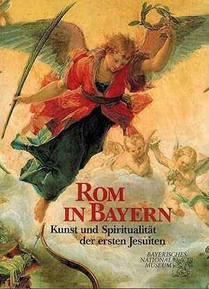 Rom in Bayern : Kunst und Spiritualität der ersten Jesuiten ; [Katalog zur Ausstellung des Bayeri...