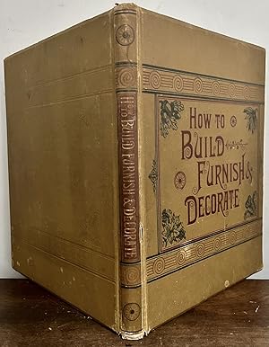 Seller image for How To Build, Furnish And Decorate; Consisting Of Elevations and Plans For Houses, Barns, And Every Description Of Outbuilding, Accompanied With Clear And Concise instructions: Also, A Complete Treatise On House Furnishings And Decoration for sale by Royoung Bookseller, Inc. ABAA