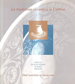 La tradizione ceramica in Umbria. Dall'antichità al novecento (Deruta, Gualdo Tadino, Gubbio, Orv...