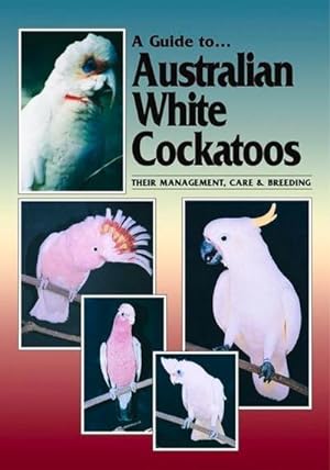 Imagen del vendedor de A Guide to Australian White Cockatoos: Their Management, Care & Breeding a la venta por AHA-BUCH GmbH