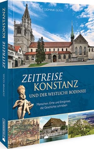 Zeitreise Konstanz und der westliche Bodensee Menschen, Orte und Ereignisse, die Geschichte schri...