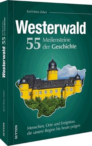 Westerwald. 55 Meilensteine der Geschichte Menschen, Orte und Ereignisse, die unsere Region bis h...
