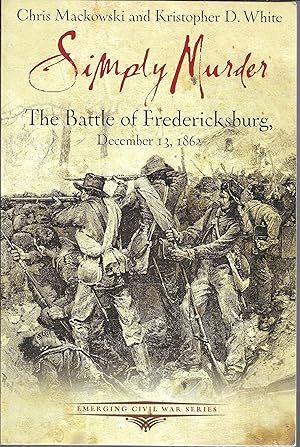 Simply Murder: The Battle of Fredericksburg, December 13, 1862 (Emerging Civil War Series)