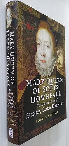 Mary Queen of Scots’ Downfall: The Life and Murder of Henry, Lord Darnley