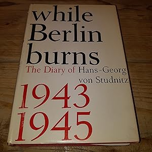 While Berlin Burns: The Diary of Hans-Georg von Studnitz 1943 1945