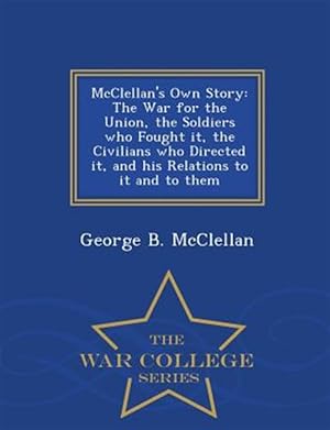 Seller image for McClellan's Own Story: The War for the Union, the Soldiers who Fought it, the Civilians who Directed it, and his Relations to it and to them - War Col for sale by GreatBookPrices
