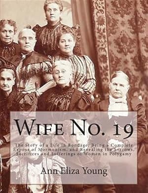 Seller image for Wife No. 19 : The Story of a Life in Bondage: Being a Complete Expose of Mormonism, and Revealing the Sorrows, Sacrifices and Sufferings of Women in Polygamy for sale by GreatBookPrices