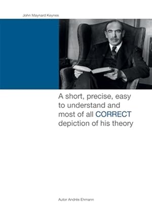 Bild des Verkufers fr John Maynard Keynes : A Short, Precise, Easy to Understand and Most of All Correct Depiction of His Theory. zum Verkauf von GreatBookPrices