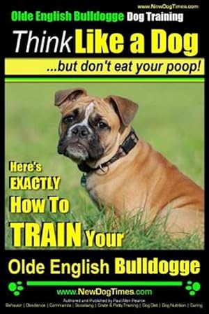 Bild des Verkufers fr Olde English Bulldogge Training : Think Like a Dog but Don't Eat Your Poop! Here's Exactly How to Train Your Olde English Bulldogge zum Verkauf von GreatBookPrices